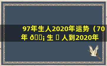 97年生人2020年运势（70年 🐡 生 ☘ 人到2020年多少岁）